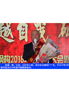 林春，男，54歲，2009年入職，現(xiàn)崗位為鋼構(gòu)廠廠長(zhǎng)，于2019年4月被評(píng)選為2018年度節(jié)能降耗標(biāo)